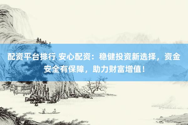 配资平台排行 安心配资：稳健投资新选择，资金安全有保障，助力财富增值！