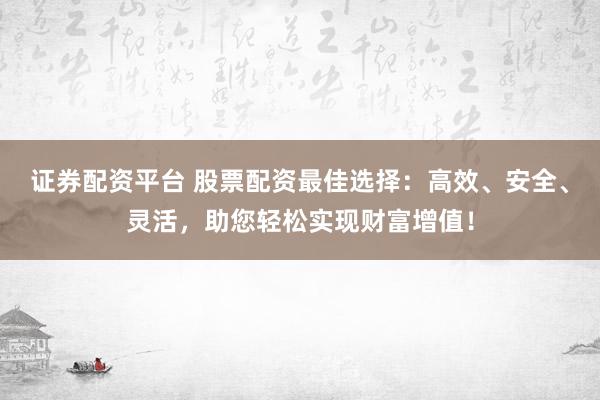 证券配资平台 股票配资最佳选择：高效、安全、灵活，助您轻松实现财富增值！
