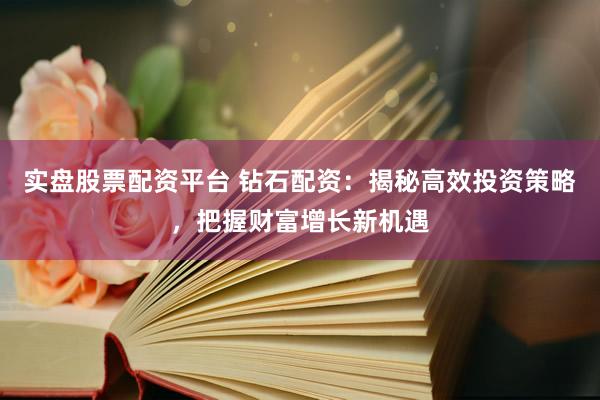 实盘股票配资平台 钻石配资：揭秘高效投资策略，把握财富增长新机遇