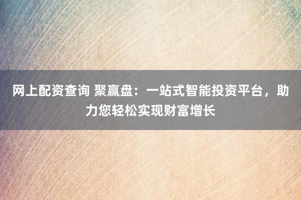 网上配资查询 聚赢盘：一站式智能投资平台，助力您轻松实现财富增长