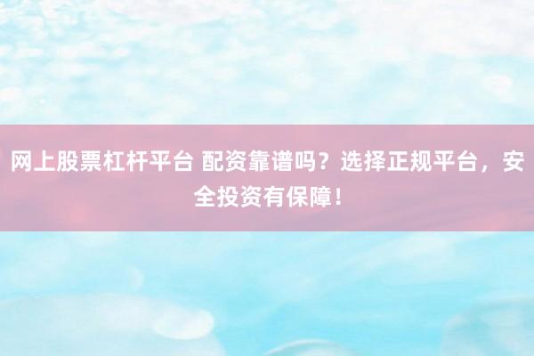 网上股票杠杆平台 配资靠谱吗？选择正规平台，安全投资有保障！