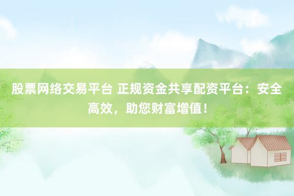 股票网络交易平台 正规资金共享配资平台：安全高效，助您财富增值！