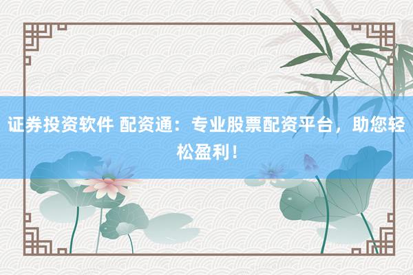 证券投资软件 配资通：专业股票配资平台，助您轻松盈利！