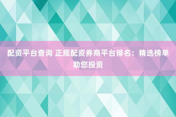 配资平台查询 正规配资券商平台排名：精选榜单助您投资