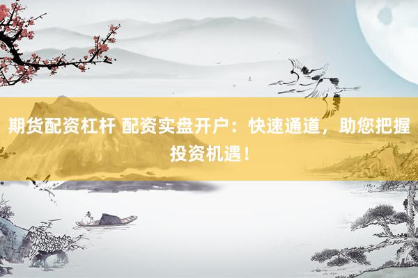 期货配资杠杆 配资实盘开户：快速通道，助您把握投资机遇！