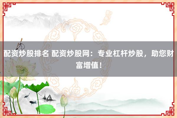 配资炒股排名 配资炒股网：专业杠杆炒股，助您财富增值！
