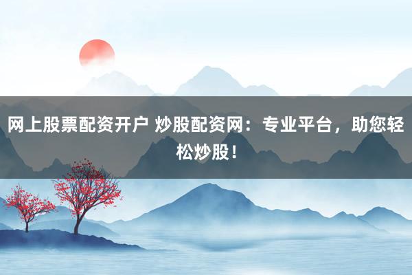 网上股票配资开户 炒股配资网：专业平台，助您轻松炒股！
