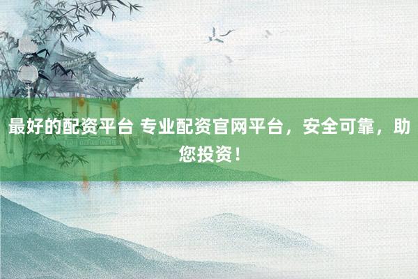 最好的配资平台 专业配资官网平台，安全可靠，助您投资！