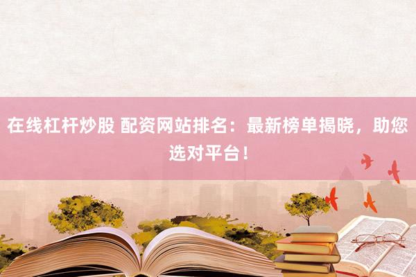 在线杠杆炒股 配资网站排名：最新榜单揭晓，助您选对平台！