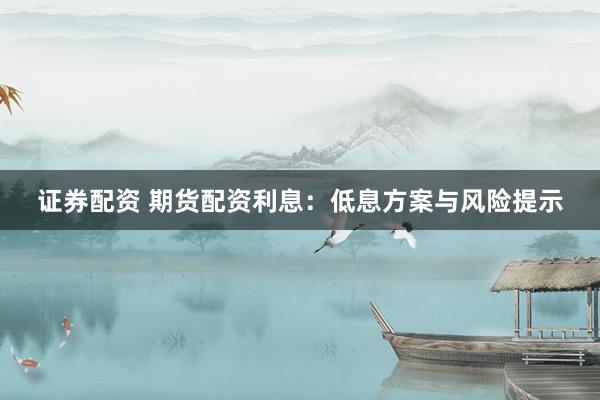 证券配资 期货配资利息：低息方案与风险提示