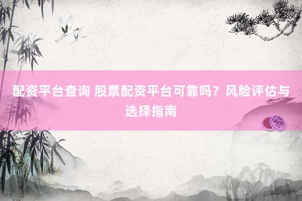 配资平台查询 股票配资平台可靠吗？风险评估与选择指南