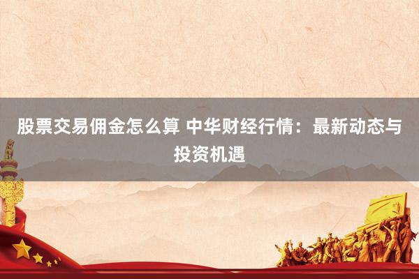 股票交易佣金怎么算 中华财经行情：最新动态与投资机遇