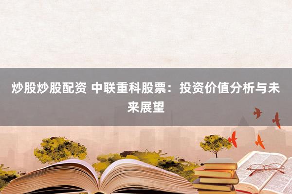 炒股炒股配资 中联重科股票：投资价值分析与未来展望