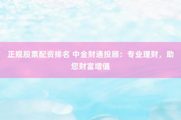 正规股票配资排名 中金财通投顾：专业理财，助您财富增值
