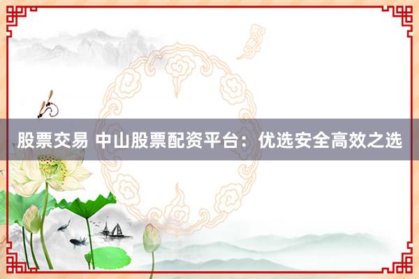 股票交易 中山股票配资平台：优选安全高效之选