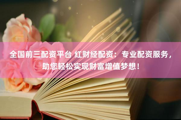 全国前三配资平台 红财经配资：专业配资服务，助您轻松实现财富增值梦想！