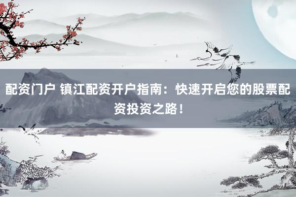 配资门户 镇江配资开户指南：快速开启您的股票配资投资之路！