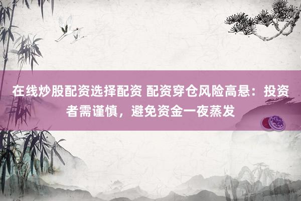 在线炒股配资选择配资 配资穿仓风险高悬：投资者需谨慎，避免资金一夜蒸发