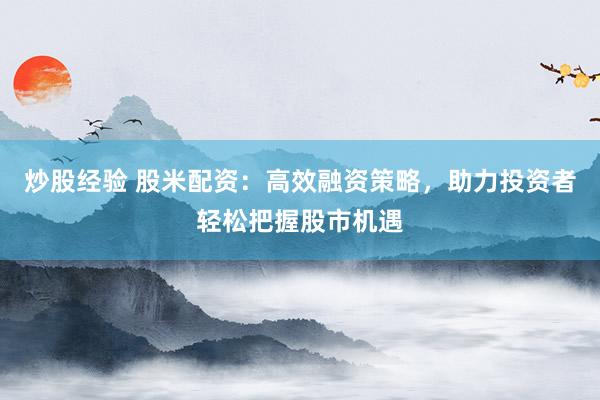 炒股经验 股米配资：高效融资策略，助力投资者轻松把握股市机遇