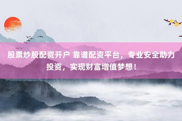 股票炒股配资开户 靠谱配资平台，专业安全助力投资，实现财富增值梦想！