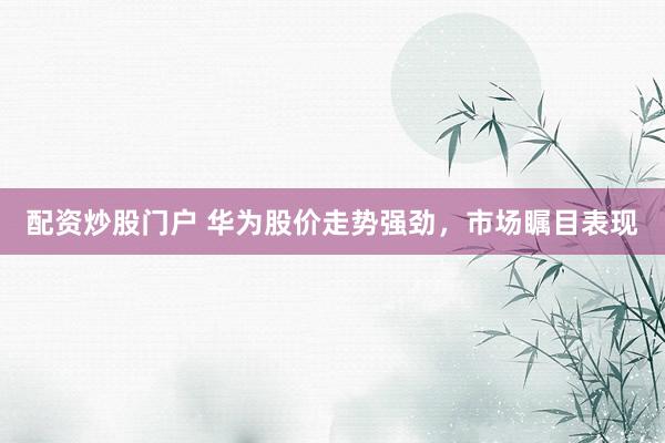 配资炒股门户 华为股价走势强劲，市场瞩目表现