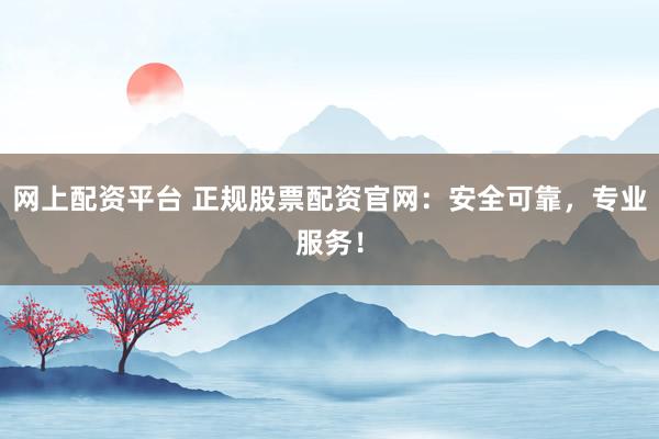 网上配资平台 正规股票配资官网：安全可靠，专业服务！