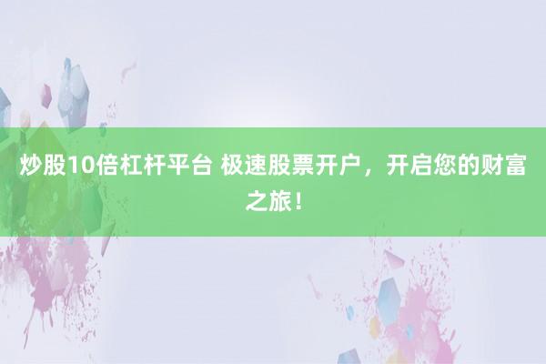 炒股10倍杠杆平台 极速股票开户，开启您的财富之旅！
