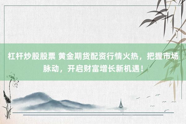 杠杆炒股股票 黄金期货配资行情火热，把握市场脉动，开启财富增长新机遇！