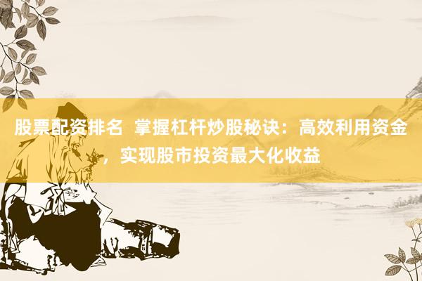 股票配资排名  掌握杠杆炒股秘诀：高效利用资金，实现股市投资最大化收益
