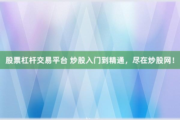 股票杠杆交易平台 炒股入门到精通，尽在炒股网！