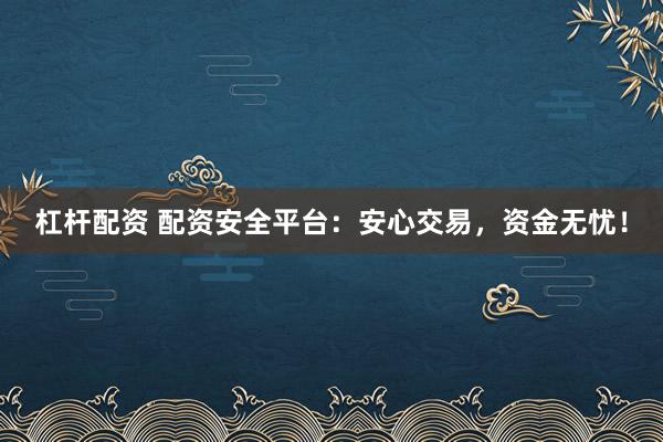 杠杆配资 配资安全平台：安心交易，资金无忧！