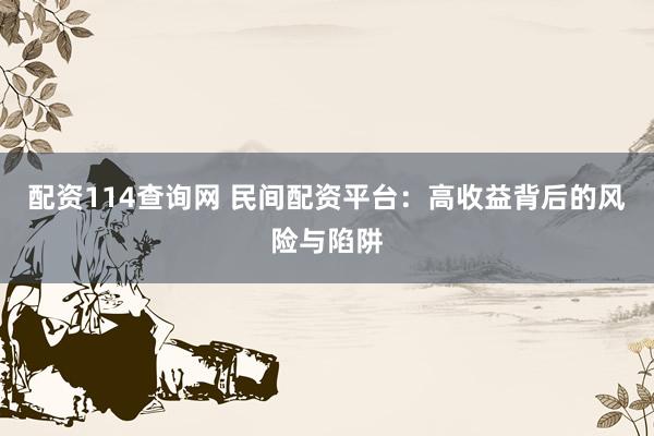配资114查询网 民间配资平台：高收益背后的风险与陷阱