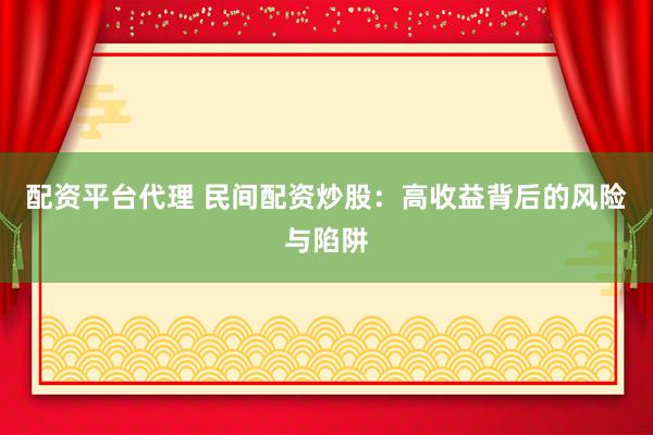 配资平台代理 民间配资炒股：高收益背后的风险与陷阱