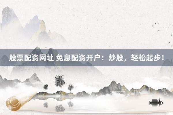 股票配资网址 免息配资开户：炒股，轻松起步！