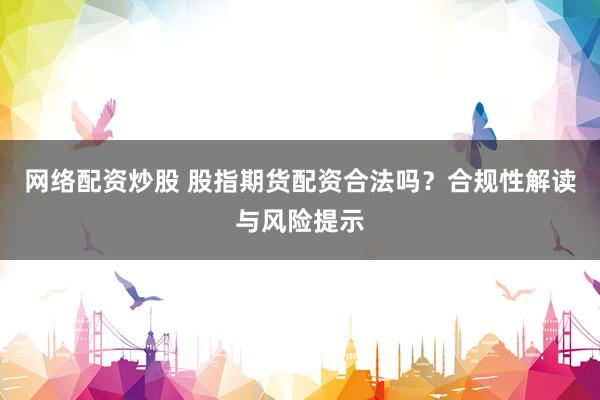 网络配资炒股 股指期货配资合法吗？合规性解读与风险提示