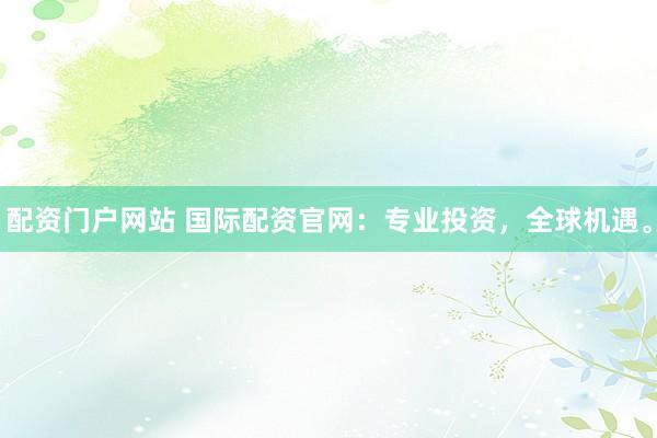 配资门户网站 国际配资官网：专业投资，全球机遇。