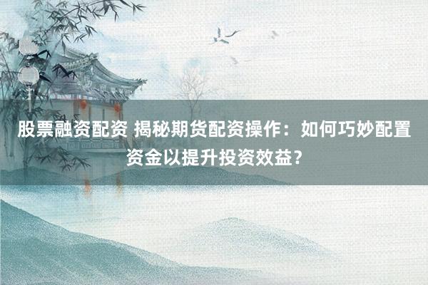 股票融资配资 揭秘期货配资操作：如何巧妙配置资金以提升投资效益？