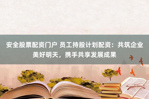 安全股票配资门户 员工持股计划配资：共筑企业美好明天，携手共享发展成果