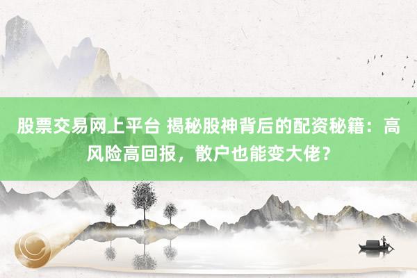 股票交易网上平台 揭秘股神背后的配资秘籍：高风险高回报，散户也能变大佬？