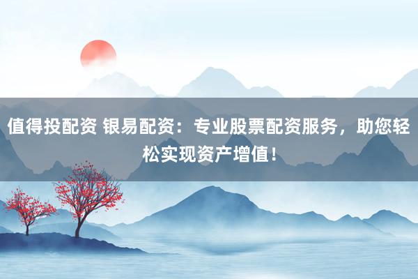 值得投配资 银易配资：专业股票配资服务，助您轻松实现资产增值！