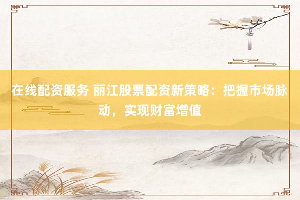 在线配资服务 丽江股票配资新策略：把握市场脉动，实现财富增值
