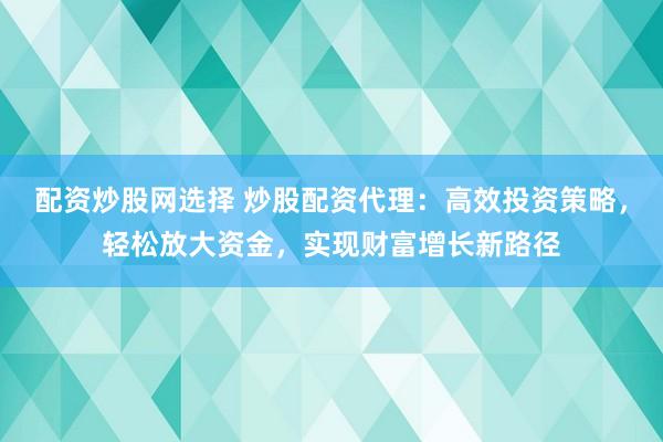 配资炒股网选择 炒股配资代理：高效投资策略，轻松放大资金，实现财富增长新路径
