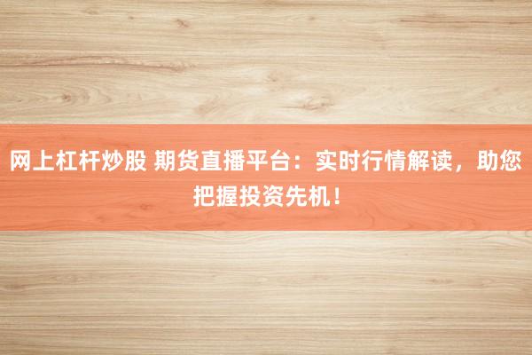 网上杠杆炒股 期货直播平台：实时行情解读，助您把握投资先机！