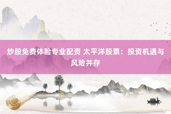 炒股免费体验专业配资 太平洋股票：投资机遇与风险并存