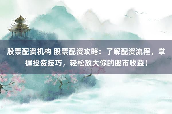 股票配资机构 股票配资攻略：了解配资流程，掌握投资技巧，轻松放大你的股市收益！