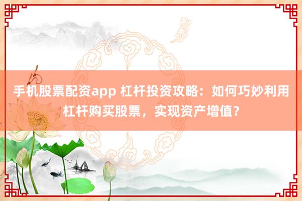 手机股票配资app 杠杆投资攻略：如何巧妙利用杠杆购买股票，实现资产增值？