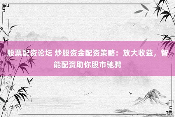 股票配资论坛 炒股资金配资策略：放大收益，智能配资助你股市驰骋