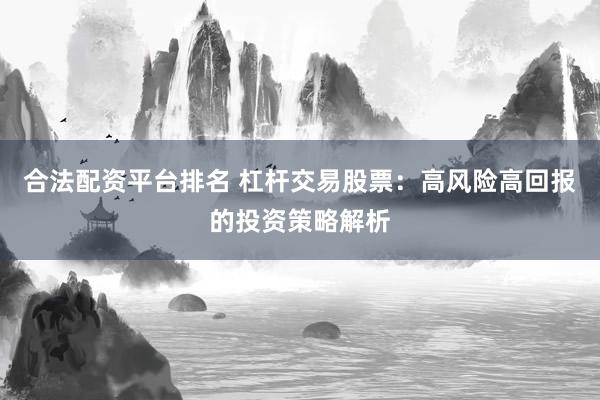 合法配资平台排名 杠杆交易股票：高风险高回报的投资策略解析