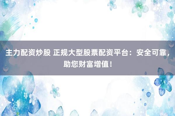 主力配资炒股 正规大型股票配资平台：安全可靠，助您财富增值！