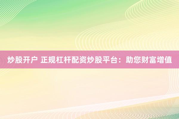 炒股开户 正规杠杆配资炒股平台：助您财富增值